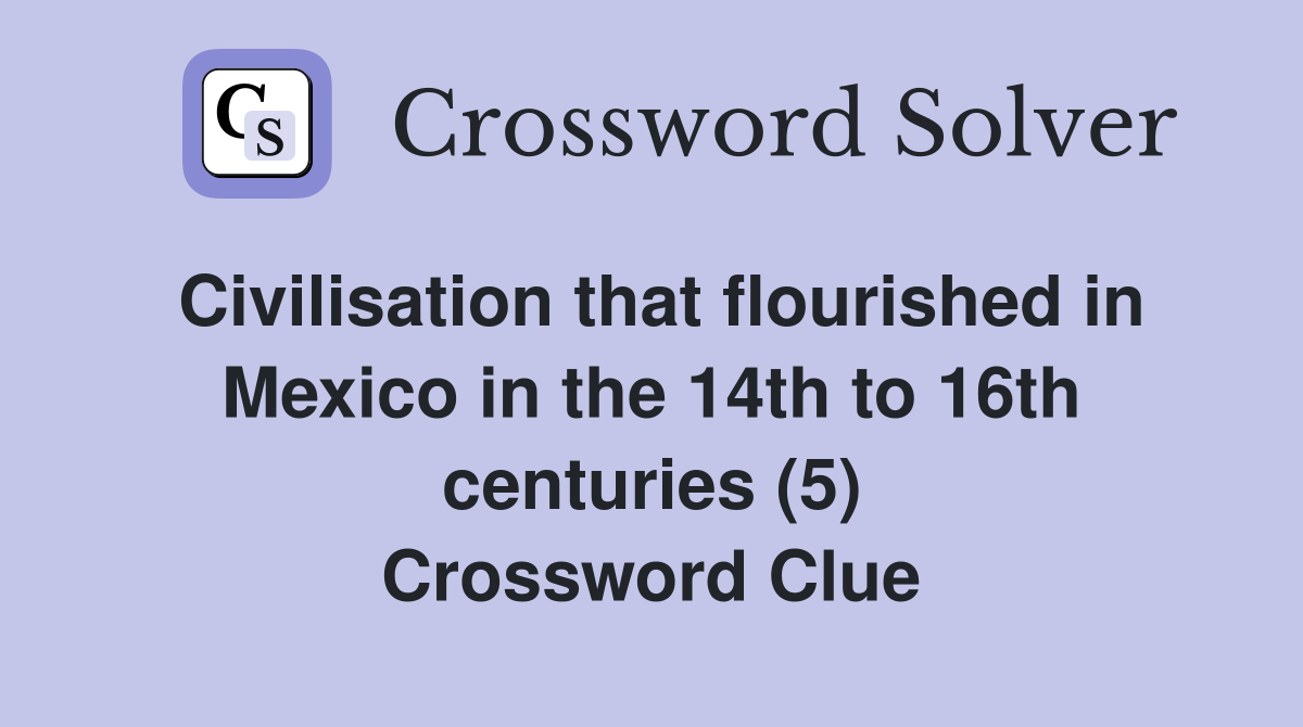 Civilisation that flourished in Mexico in the 14th to 16th centuries (5) Crossword Clue