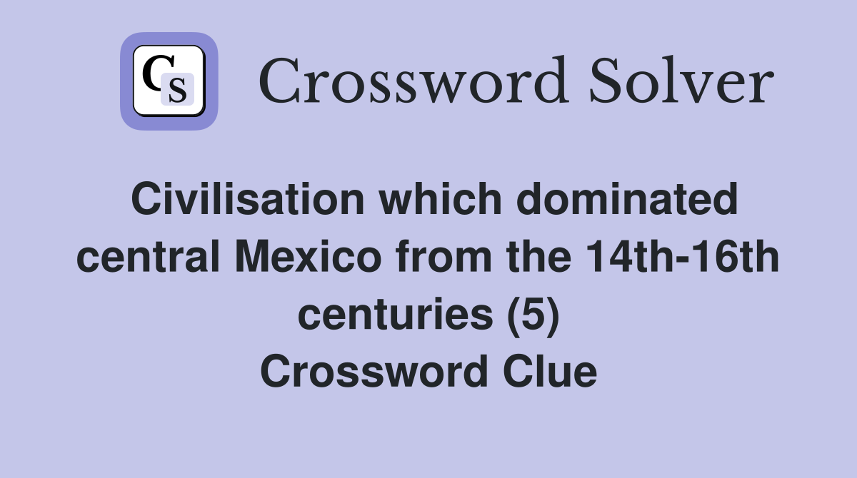Civilisation which dominated central Mexico from the 14th-16th centuries (5) Crossword Clue