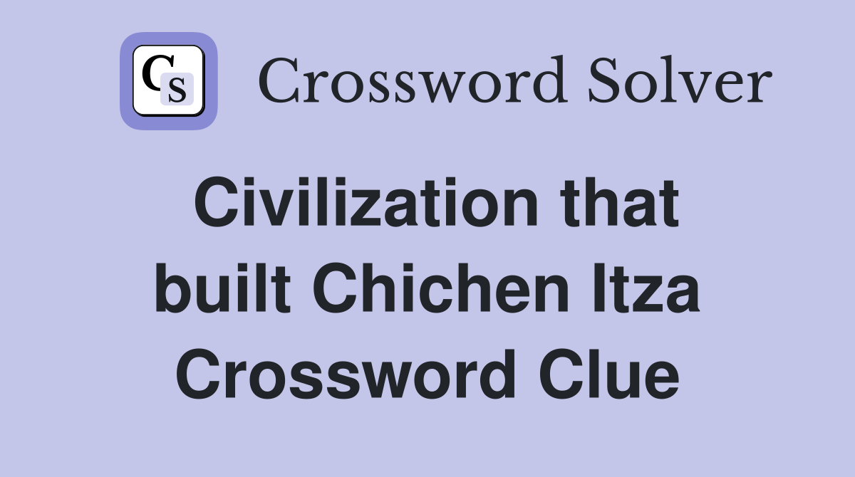 Civilization that built Chichen Itza Crossword Clue
