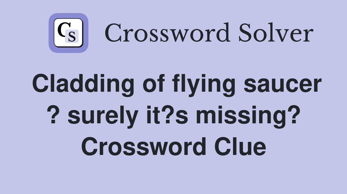 Cladding of flying saucer ? surely it?s missing? Crossword Clue