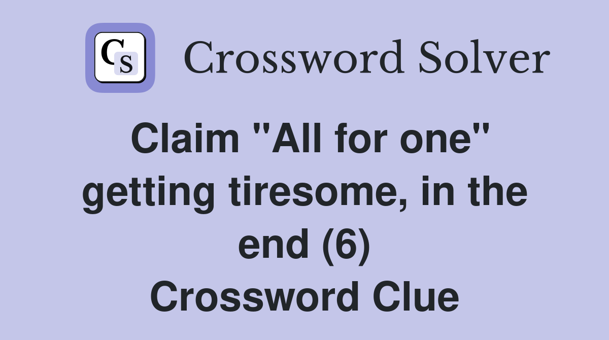 Claim "All for one" getting tiresome, in the end (6) Crossword Clue