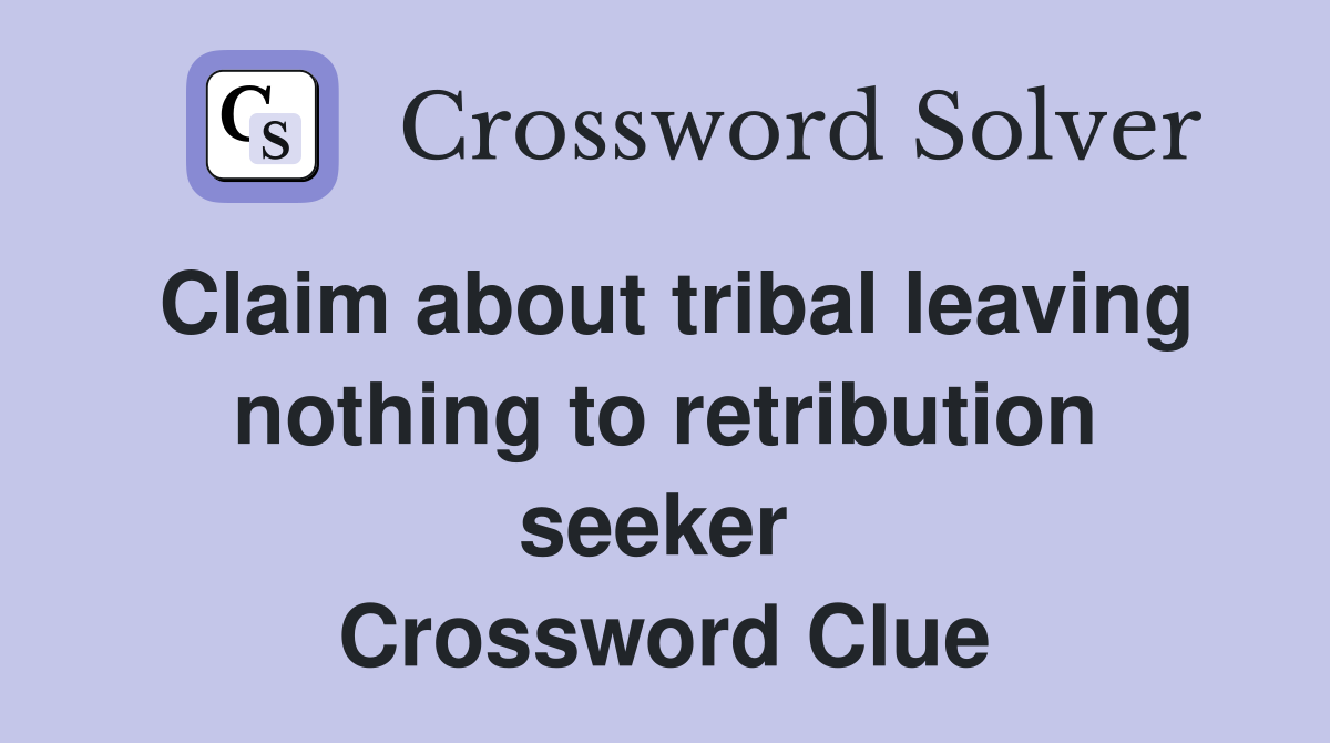 Claim about tribal leaving nothing to retribution seeker  Crossword Clue
