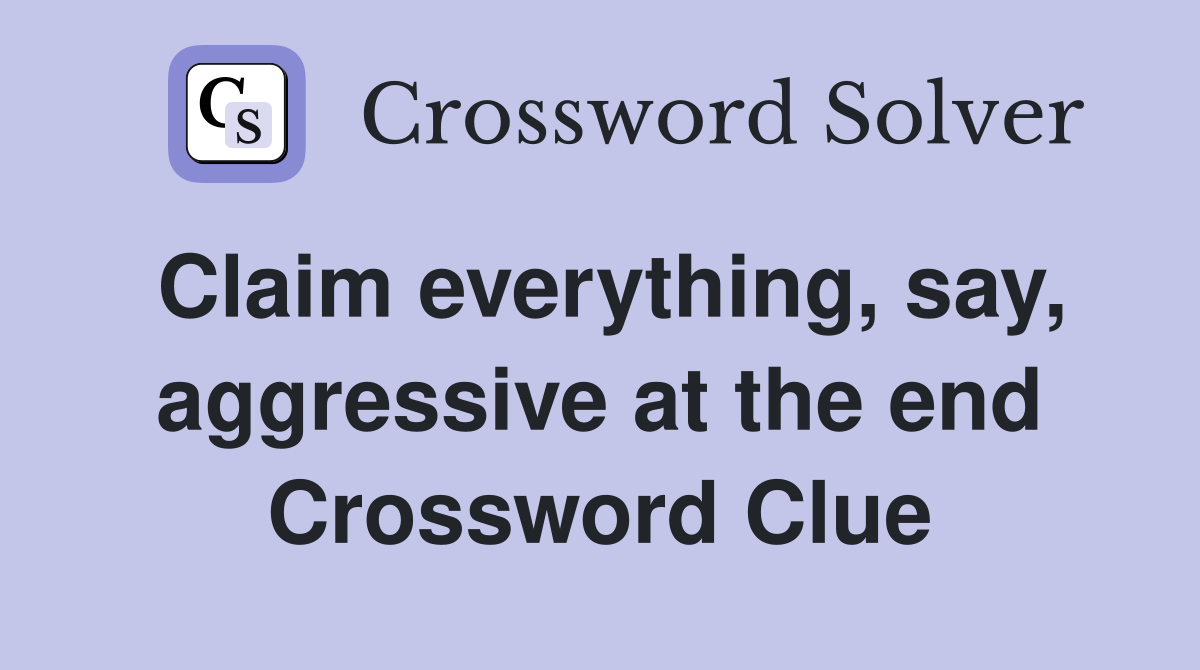 Claim everything, say, aggressive at the end Crossword Clue