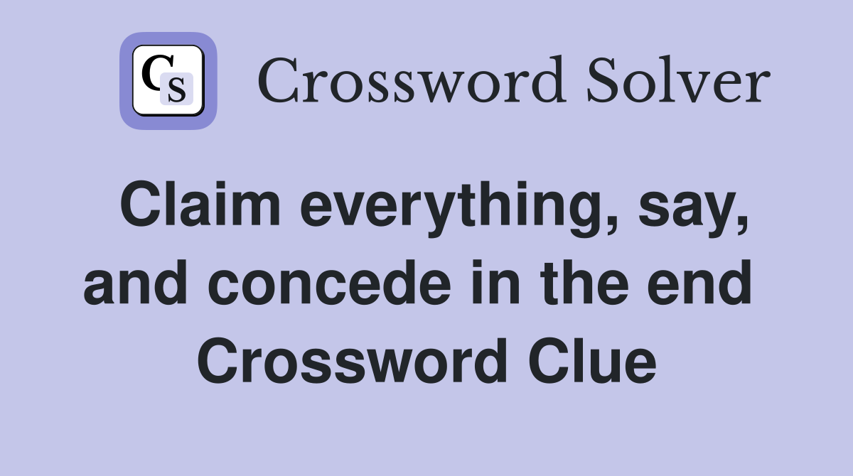 Claim everything, say, and concede in the end  Crossword Clue