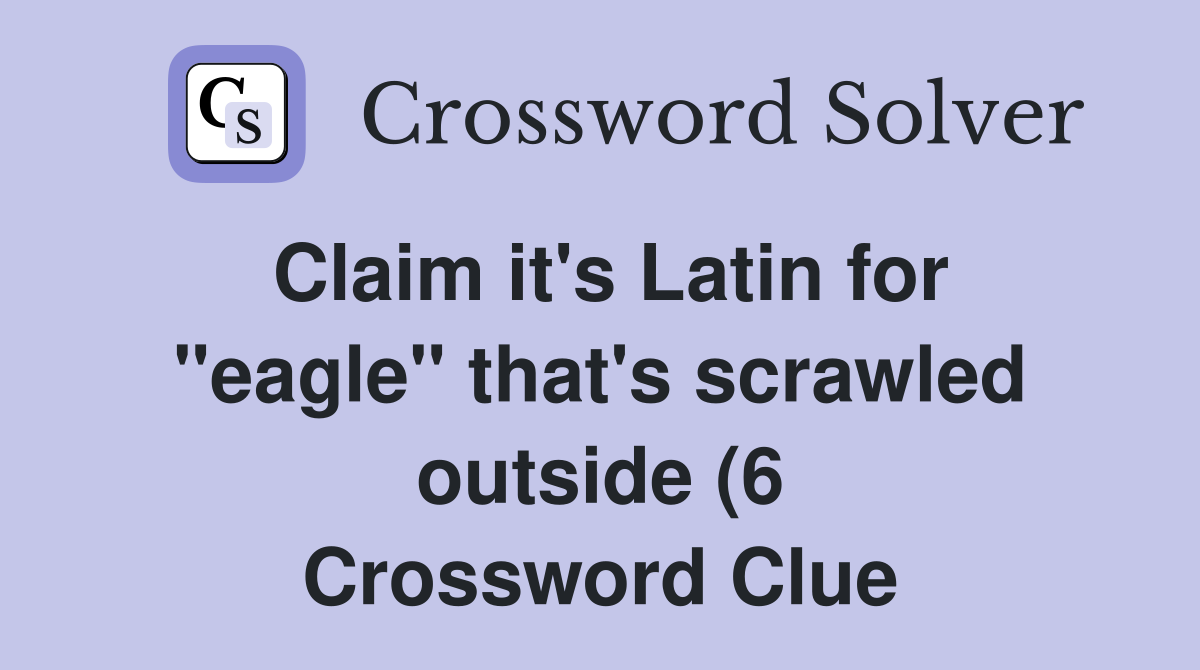 Claim it #39 s Latin for quot eagle quot that #39 s scrawled outside (6) Crossword Claim it #39 s Latin for quot eagle quot that #39 s scrawled outside (6) Crossword