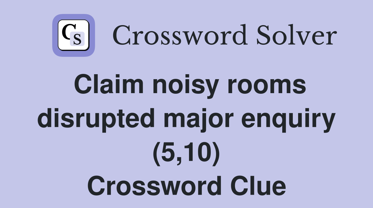 Claim noisy rooms disrupted major enquiry (5,10) Crossword Clue