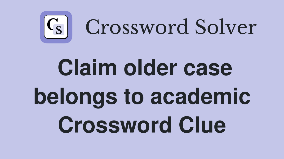 Claim older case belongs to academic Crossword Clue