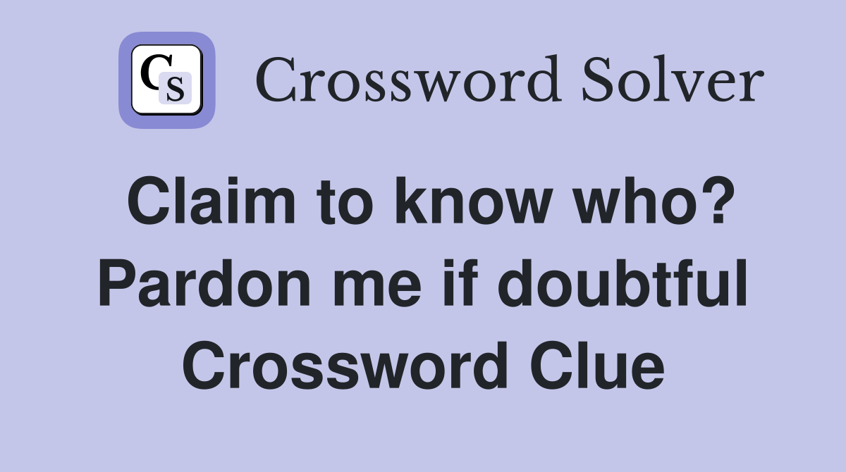 Claim to know who? Pardon me if doubtful Crossword Clue