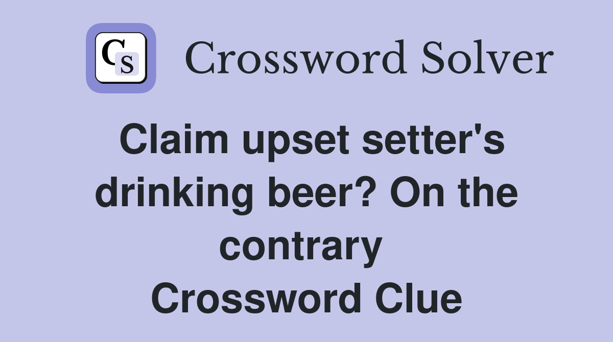 Claim upset setter's drinking beer? On the contrary  Crossword Clue