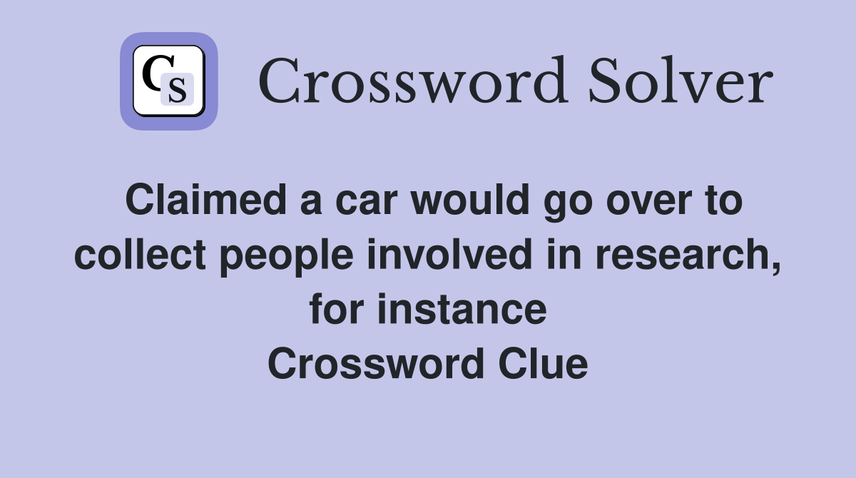 Claimed a car would go over to collect people involved in research, for instance Crossword Clue