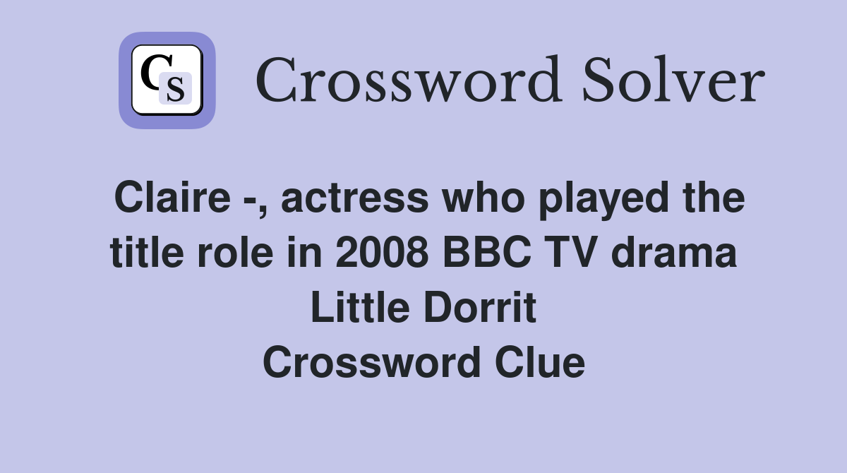 Claire -, actress who played the title role in 2008 BBC TV drama Little Dorrit Crossword Clue