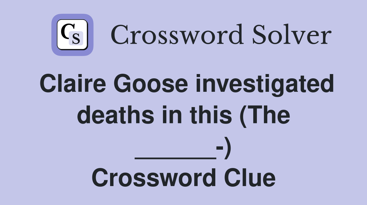 Claire Goose investigated deaths in this (The ______-) Crossword Clue