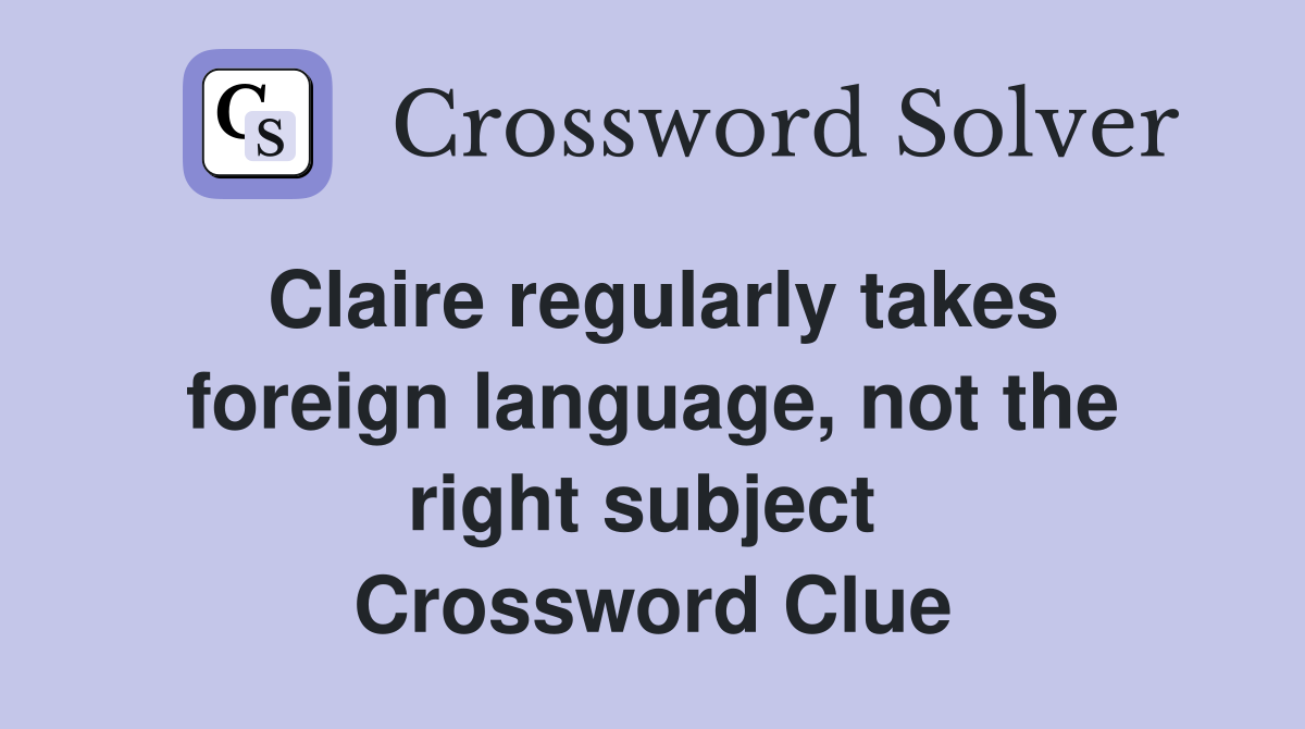 Claire regularly takes foreign language, not the right subject  Crossword Clue