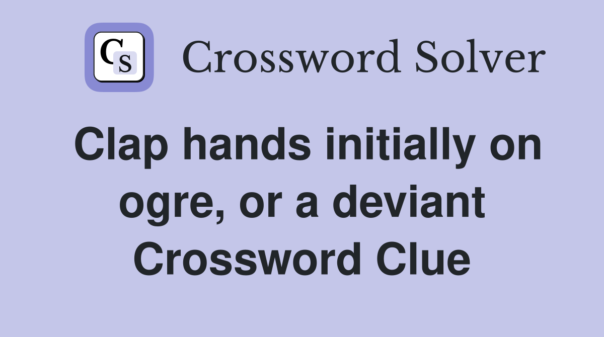Clap hands initially on ogre, or a deviant Crossword Clue