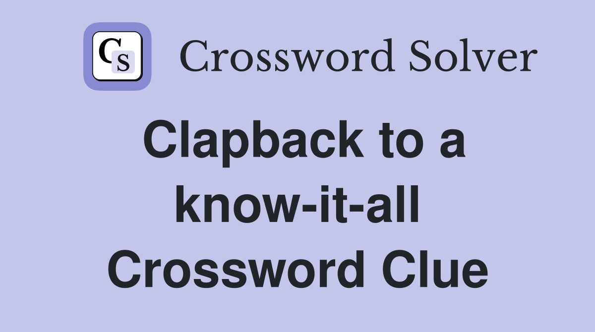 Clapback to a know-it-all Crossword Clue