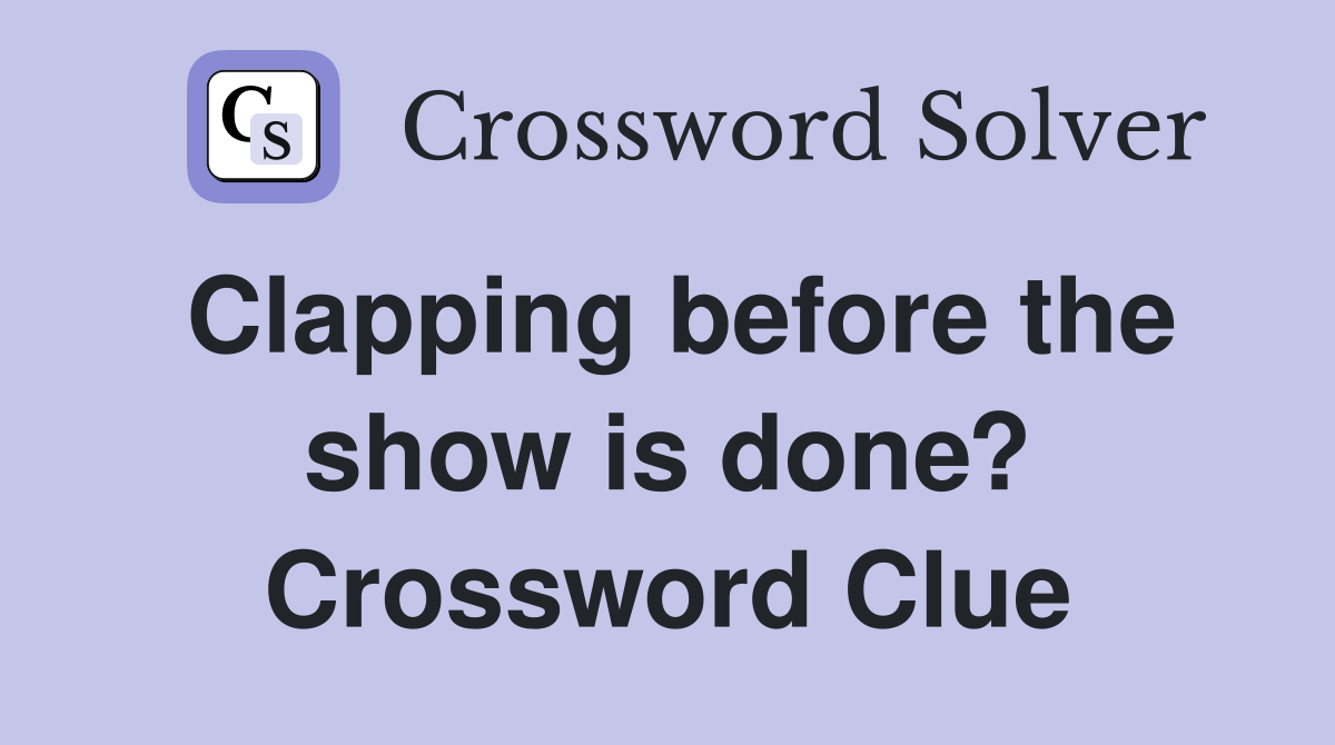 Clapping before the show is done? Crossword Clue
