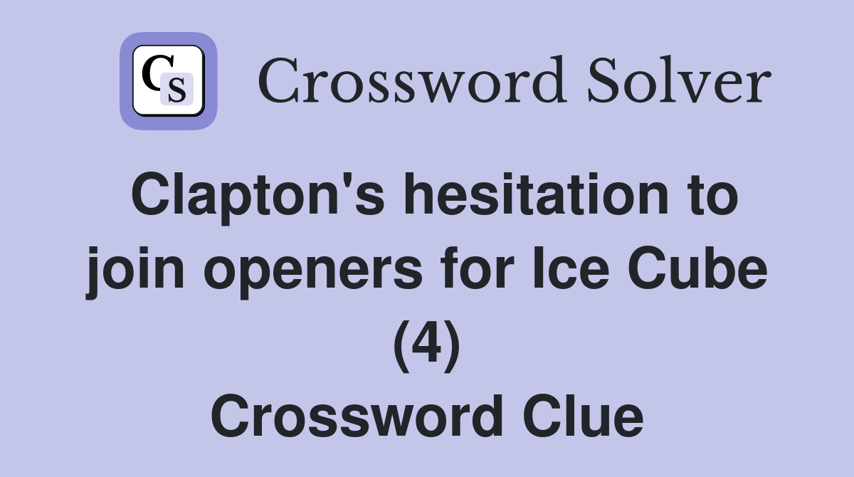 Clapton's hesitation to join openers for Ice Cube (4) Crossword Clue