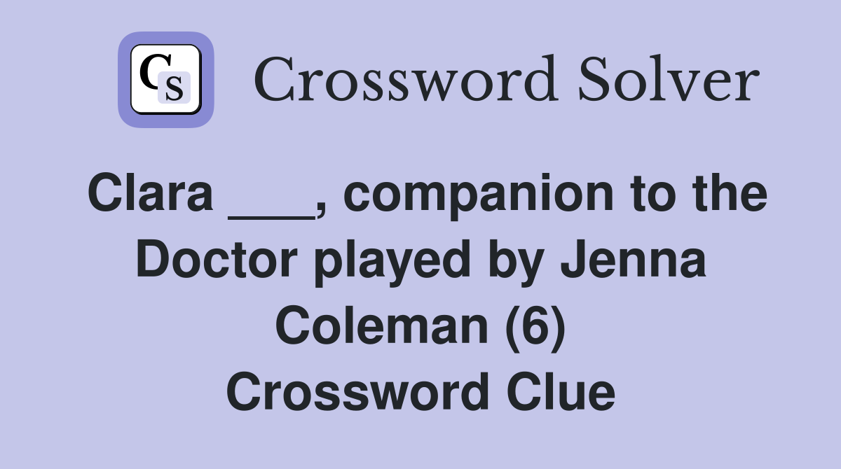 Clara ___, companion to the Doctor played by Jenna Coleman (6) Crossword Clue