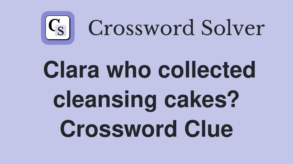 Clara who collected cleansing cakes? Crossword Clue