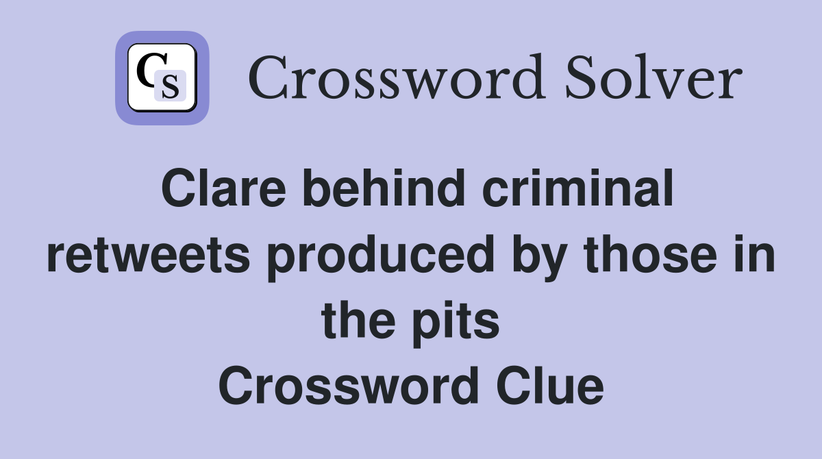 Clare behind criminal retweets produced by those in the pits Crossword Clue