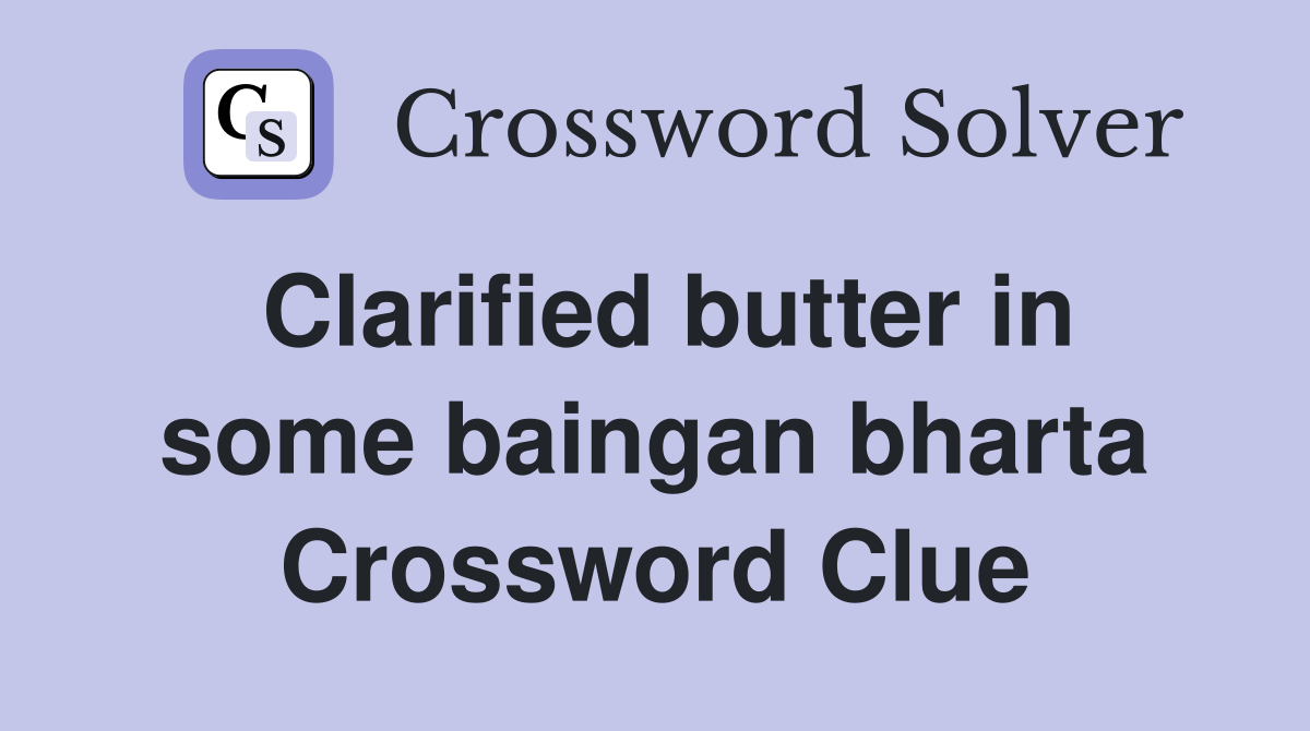 Clarified butter in some baingan bharta Crossword Clue