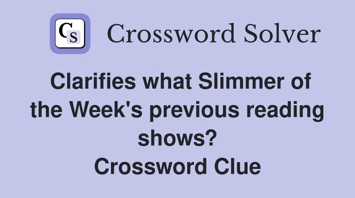 Clarifies what Slimmer of the Week's previous reading shows? Crossword Clue