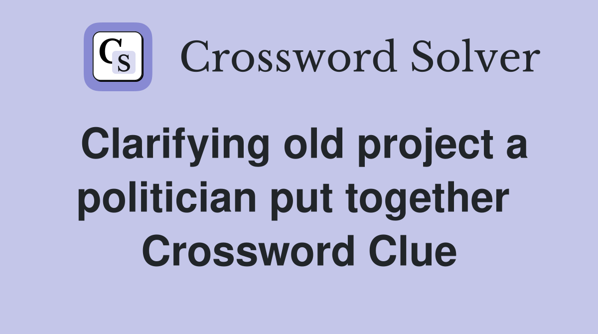 Clarifying old project a politician put together  Crossword Clue