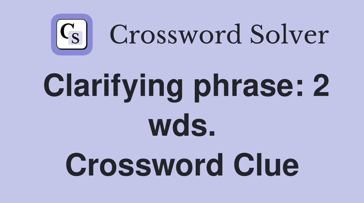 Clarifying phrase: 2 wds. Crossword Clue