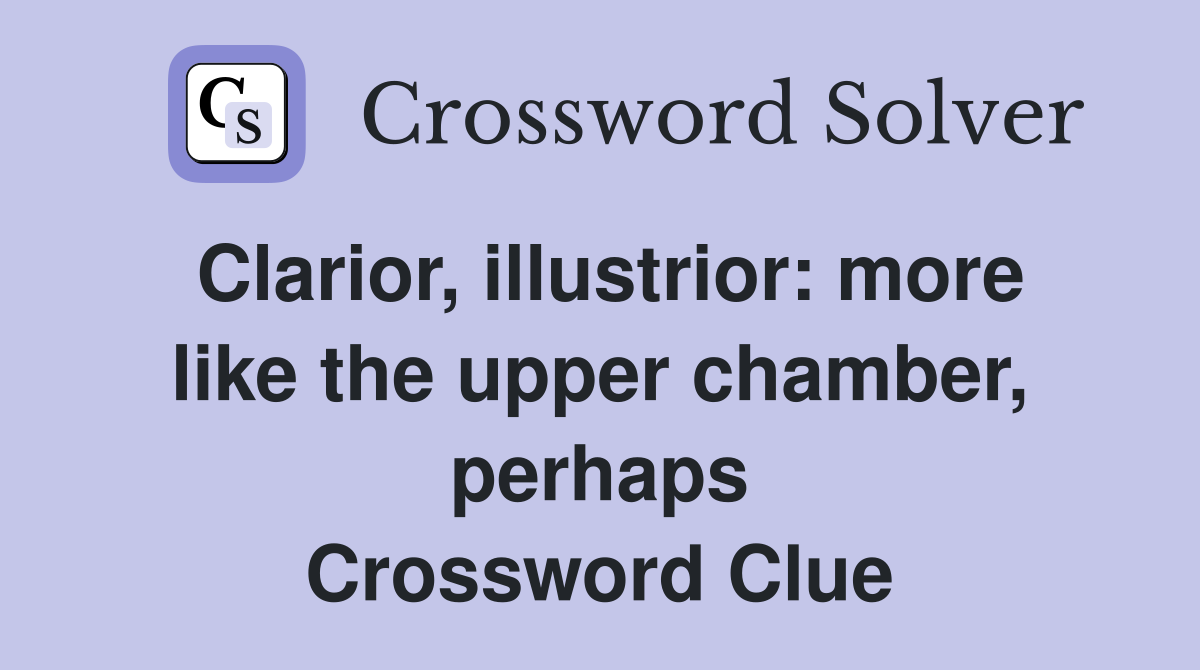 Clarior, illustrior: more like the upper chamber, perhaps Crossword Clue