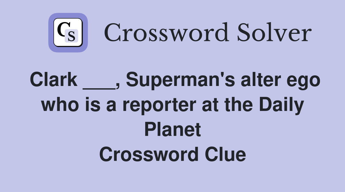 Clark ___, Superman's alter ego who is a reporter at the Daily Planet Crossword Clue