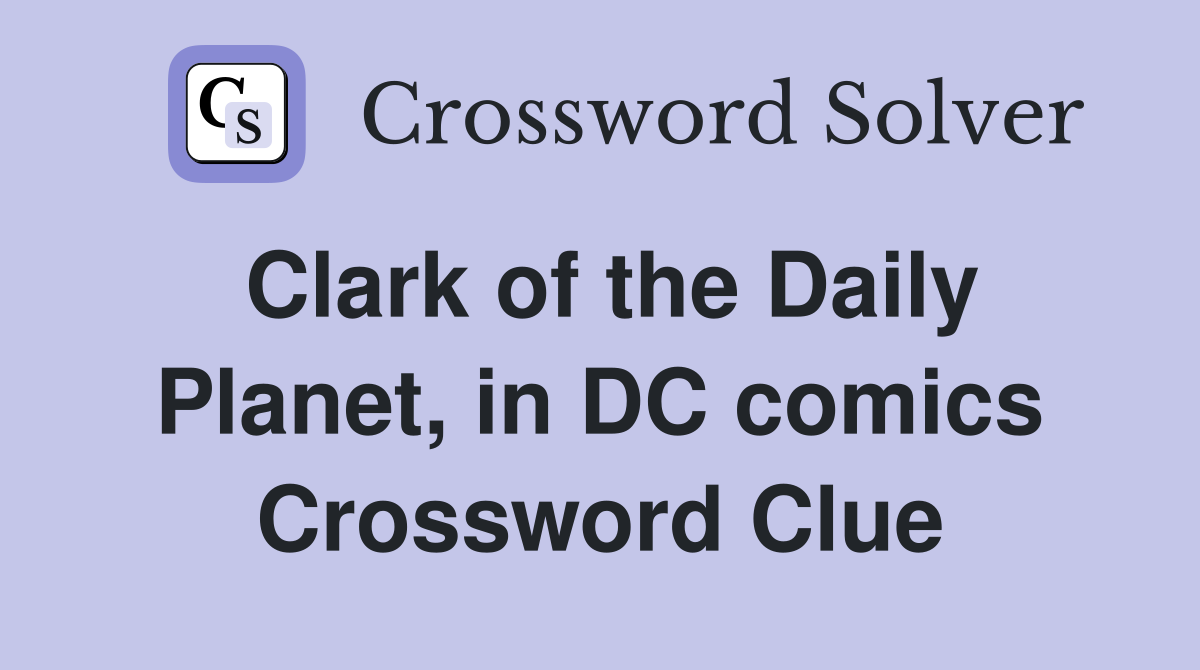 Clark of the Daily Planet, in DC comics Crossword Clue