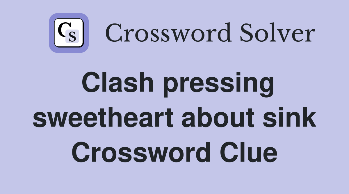 Clash pressing sweetheart about sink Crossword Clue