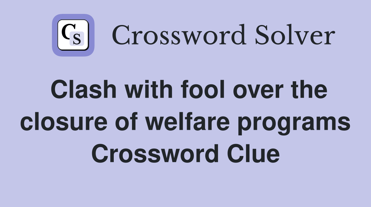 Clash with fool over the closure of welfare programs Crossword Clue