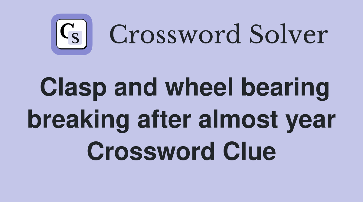 Clasp and wheel bearing breaking after almost year Crossword Clue