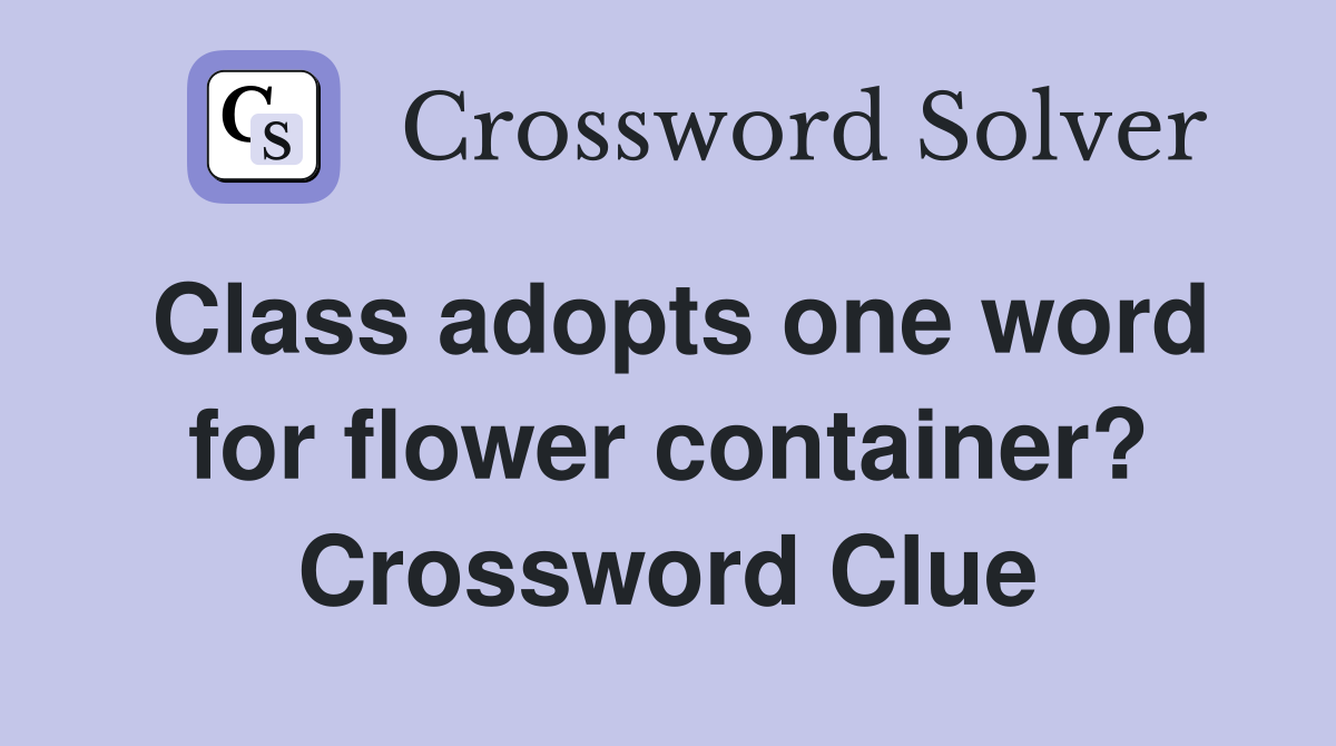 Class adopts one word for flower container? Crossword Clue