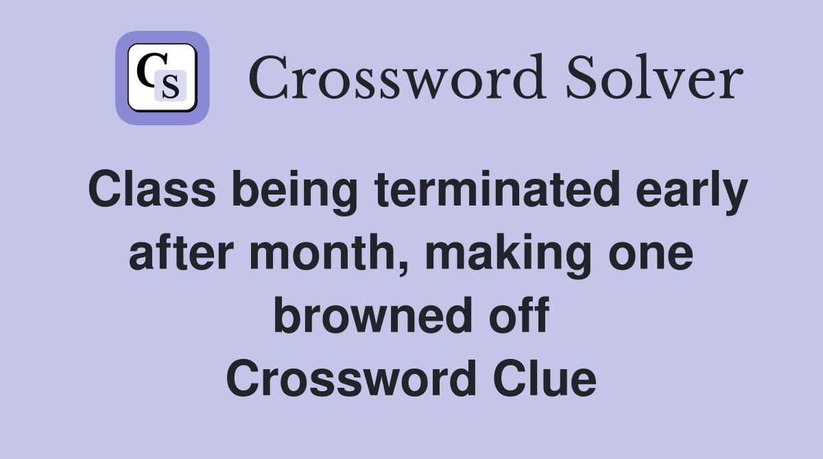 Class being terminated early after month, making one browned off Crossword Clue