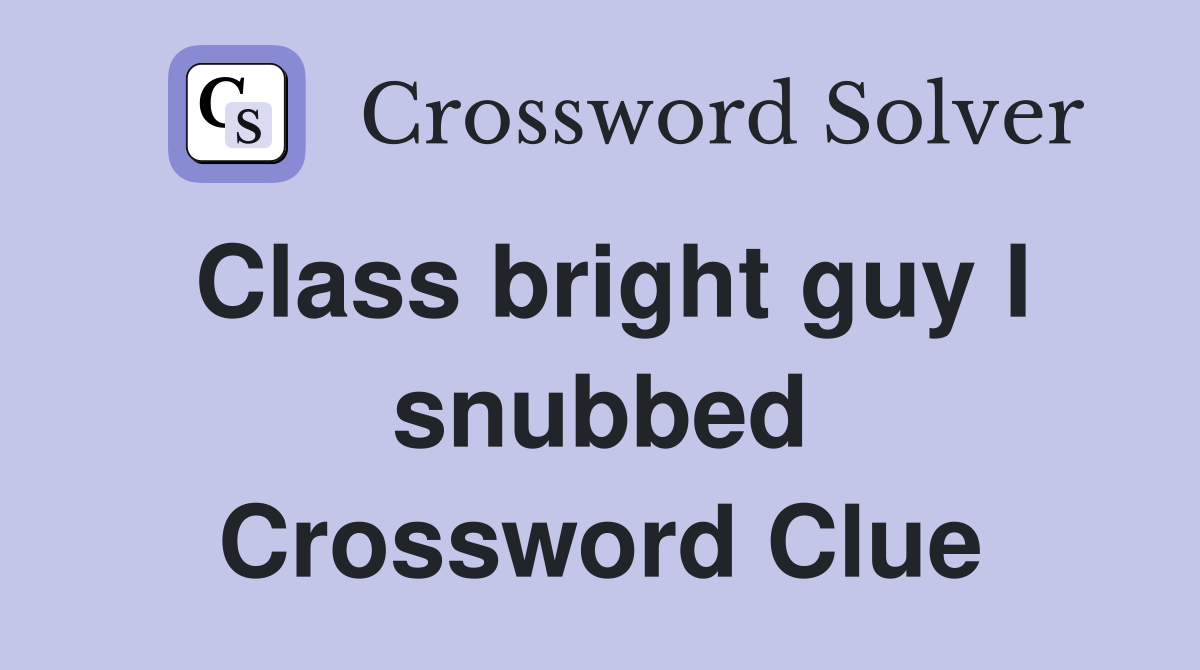 Class bright guy I snubbed Crossword Clue