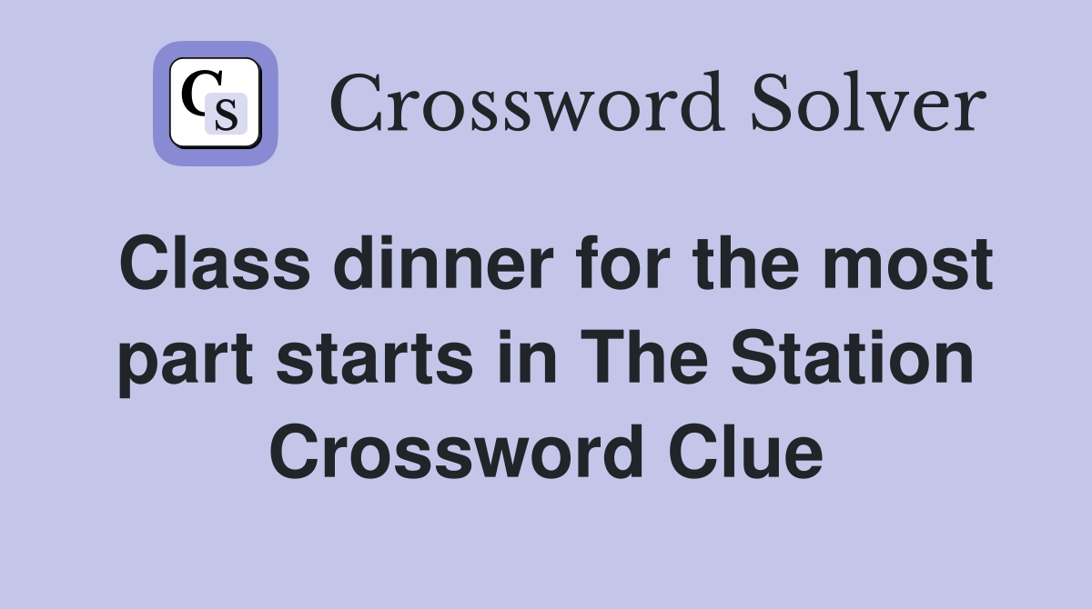 Class dinner for the most part starts in The Station Crossword Clue