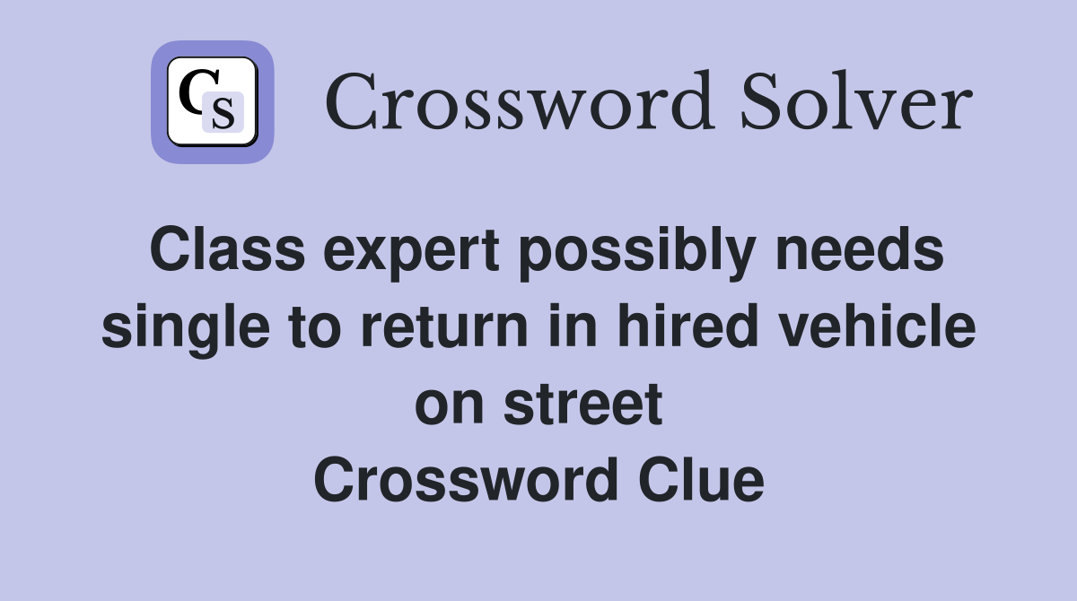 Class expert possibly needs single to return in hired vehicle on street Crossword Clue