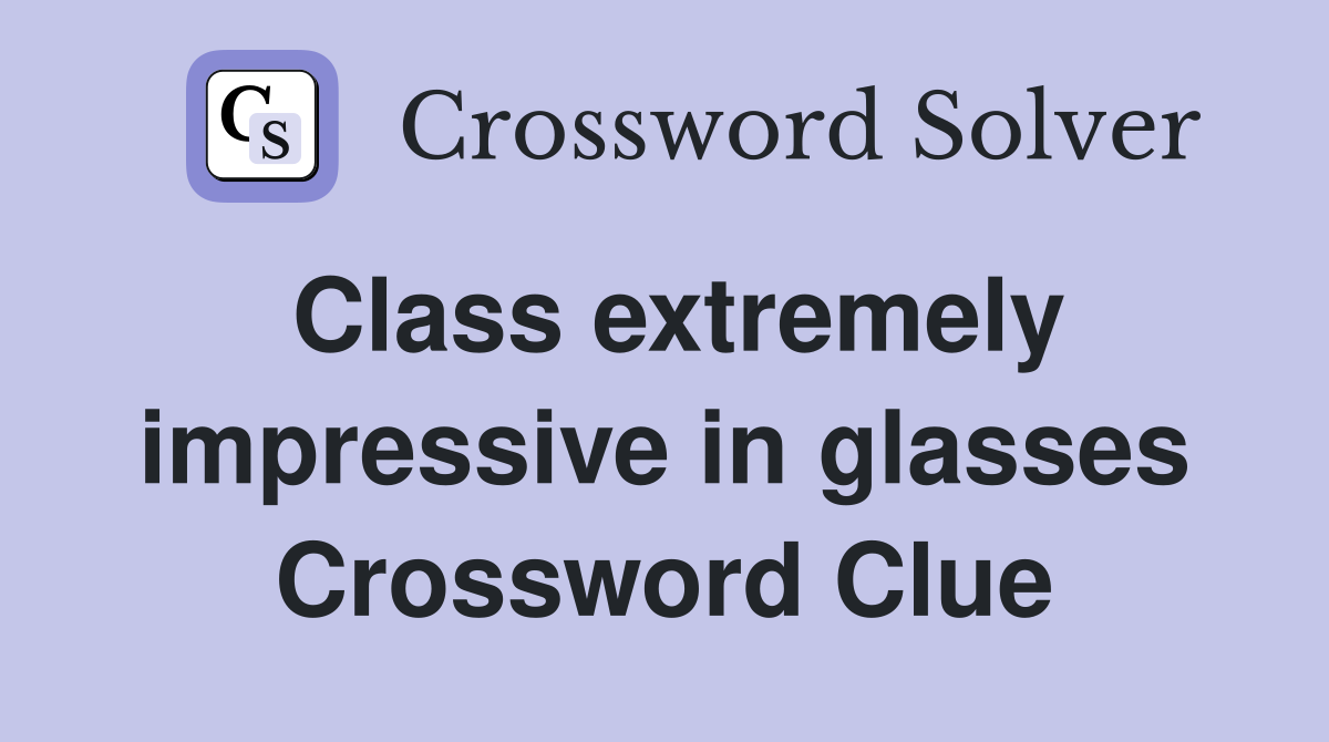 Class extremely impressive in glasses Crossword Clue