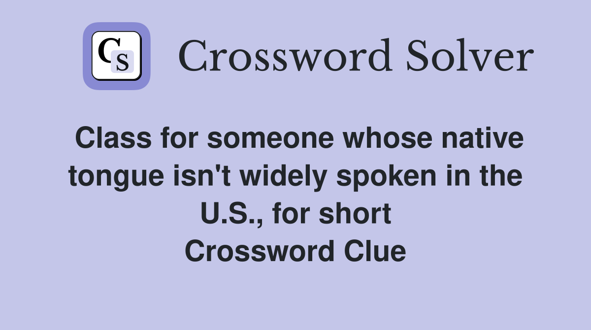 Class for someone whose native tongue isn't widely spoken in the U.S., for short Crossword Clue
