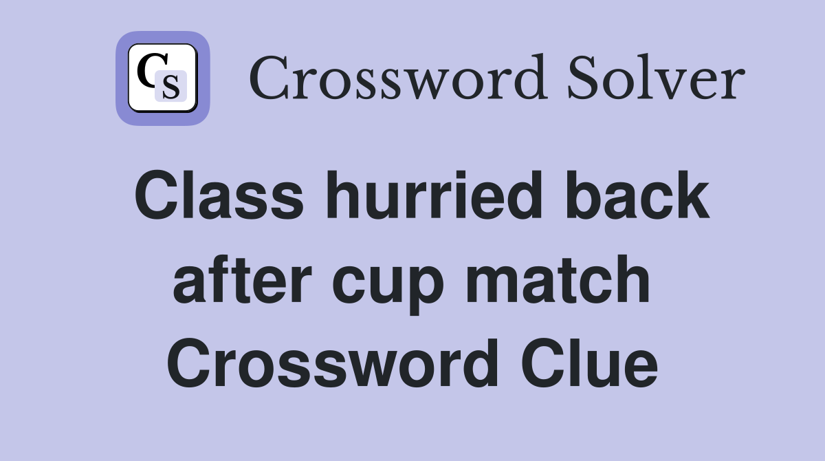 Class hurried back after cup match Crossword Clue