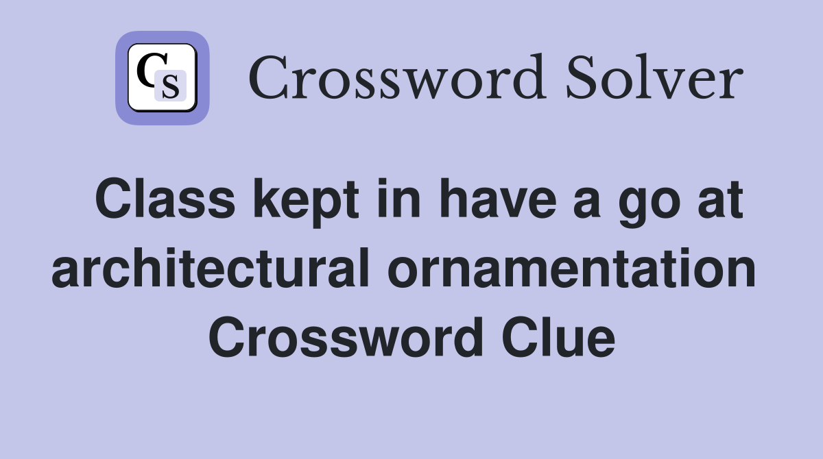 Class kept in have a go at architectural ornamentation  Crossword Clue
