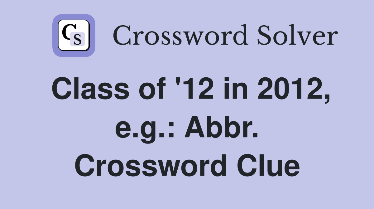 Class of '12 in 2012, e.g.: Abbr. Crossword Clue