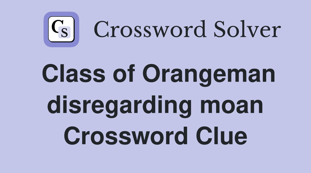 Class of Orangeman disregarding moan Crossword Clue