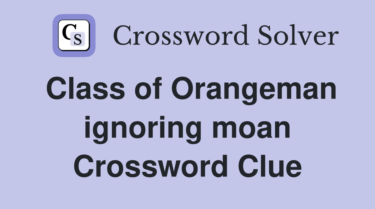 Class of Orangeman ignoring moan Crossword Clue