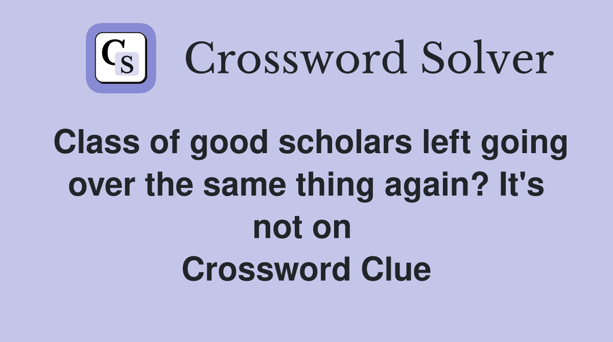 Class of good scholars left going over the same thing again? It's not on  Crossword Clue