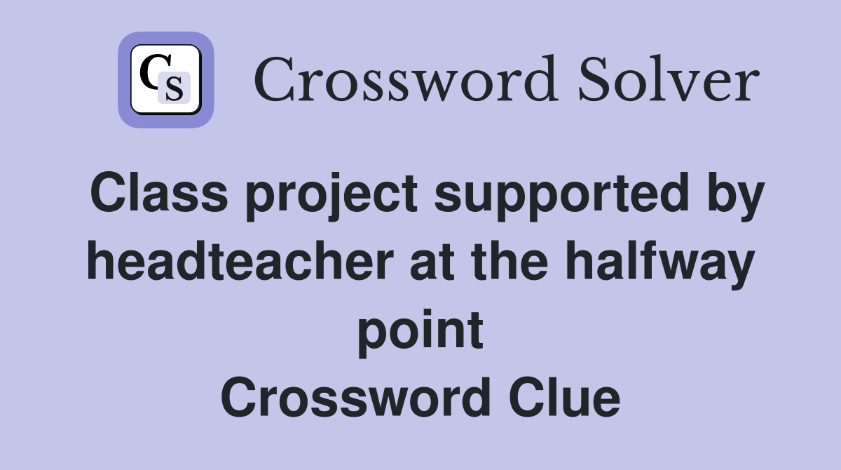 Class project supported by headteacher at the halfway point Crossword Clue