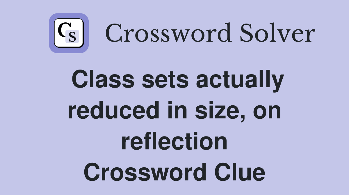 Class sets actually reduced in size, on reflection Crossword Clue