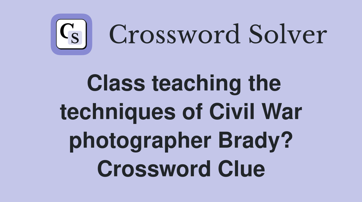 Class teaching the techniques of Civil War photographer Brady? Crossword Clue